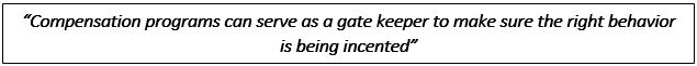 Compensation programs can serve as a gate keeper to make sure the right behavior is being incented